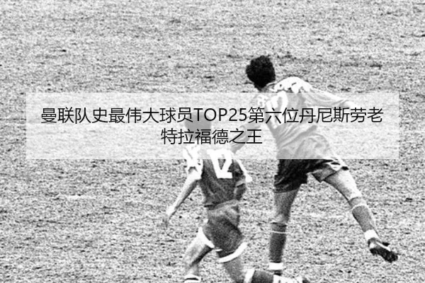 曼联队史最伟大球员TOP25第六位丹尼斯劳老特拉福德之王