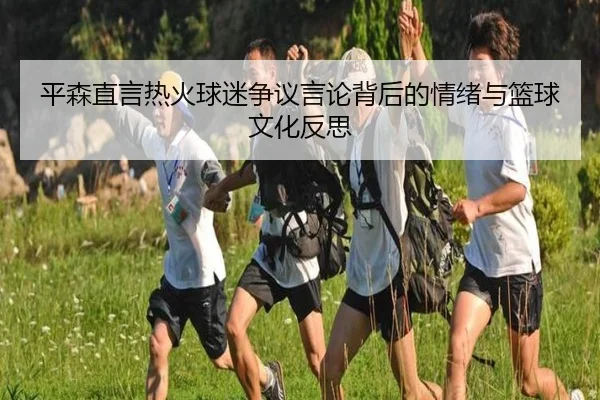 平森直言热火球迷争议言论背后的情绪与篮球文化反思