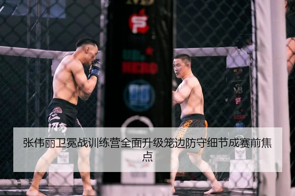 张伟丽卫冕战训练营全面升级笼边防守细节成赛前焦点
