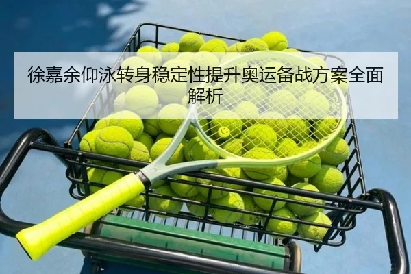 徐嘉余仰泳转身稳定性提升奥运备战方案全面解析